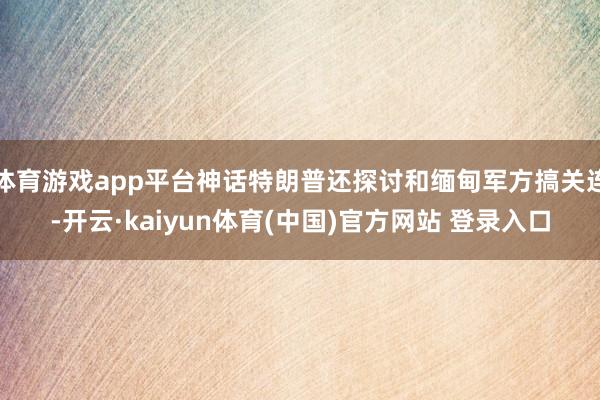 体育游戏app平台神话特朗普还探讨和缅甸军方搞关连-开云·kaiyun体育(中国)官方网站 登录入口