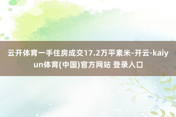 云开体育一手住房成交17.2万平素米-开云·kaiyun体育(中国)官方网站 登录入口