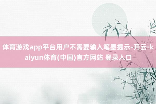 体育游戏app平台用户不需要输入笔墨提示-开云·kaiyun体育(中国)官方网站 登录入口