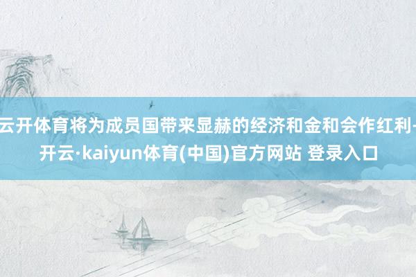 云开体育将为成员国带来显赫的经济和金和会作红利-开云·kaiyun体育(中国)官方网站 登录入口