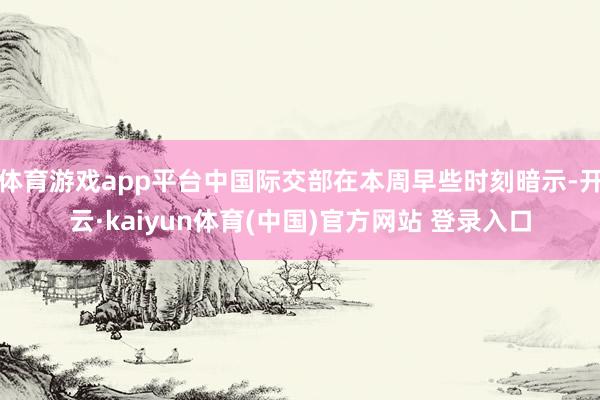 体育游戏app平台中国际交部在本周早些时刻暗示-开云·kaiyun体育(中国)官方网站 登录入口