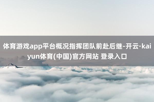 体育游戏app平台概况指挥团队前赴后继-开云·kaiyun体育(中国)官方网站 登录入口
