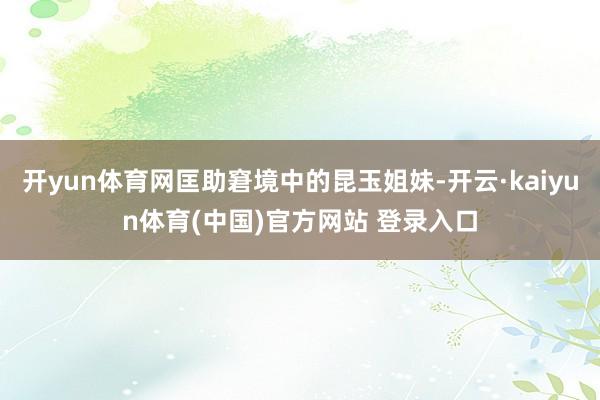 开yun体育网匡助窘境中的昆玉姐妹-开云·kaiyun体育(中国)官方网站 登录入口