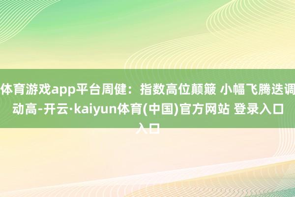 体育游戏app平台周健：指数高位颠簸 小幅飞腾迭调动高-开云·kaiyun体育(中国)官方网站 登录入口