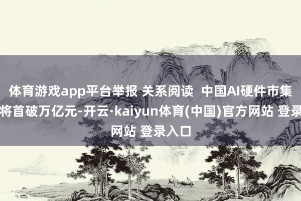 体育游戏app平台举报 关系阅读  中国AI硬件市集本年将首破万亿元-开云·kaiyun体育(中国)官方网站 登录入口
