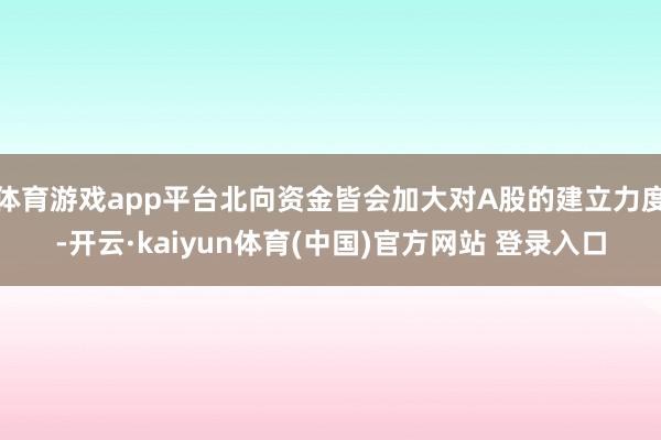 体育游戏app平台北向资金皆会加大对A股的建立力度-开云·kaiyun体育(中国)官方网站 登录入口