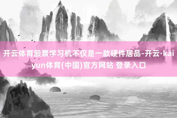 开云体育股票学习机不仅是一款硬件居品-开云·kaiyun体育(中国)官方网站 登录入口