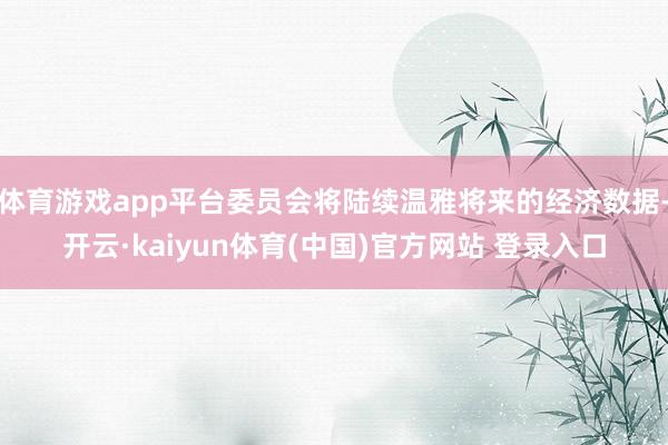 体育游戏app平台委员会将陆续温雅将来的经济数据-开云·kaiyun体育(中国)官方网站 登录入口
