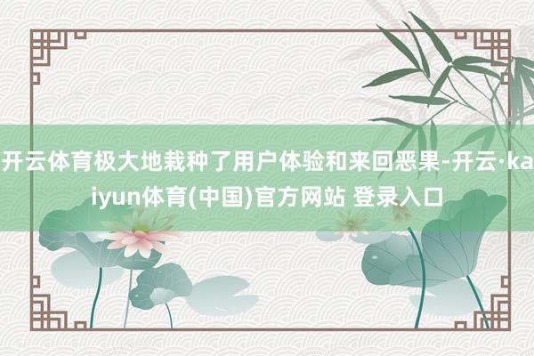 开云体育极大地栽种了用户体验和来回恶果-开云·kaiyun体育(中国)官方网站 登录入口