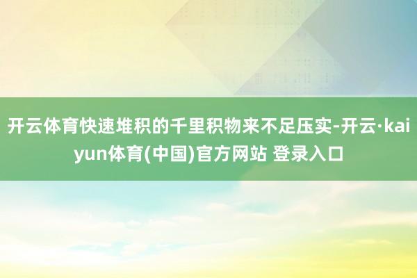开云体育快速堆积的千里积物来不足压实-开云·kaiyun体育(中国)官方网站 登录入口