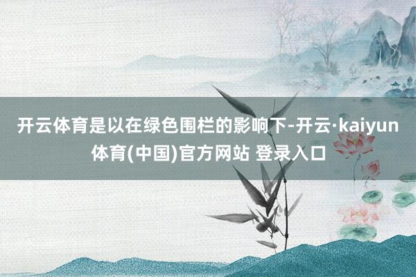 开云体育是以在绿色围栏的影响下-开云·kaiyun体育(中国)官方网站 登录入口