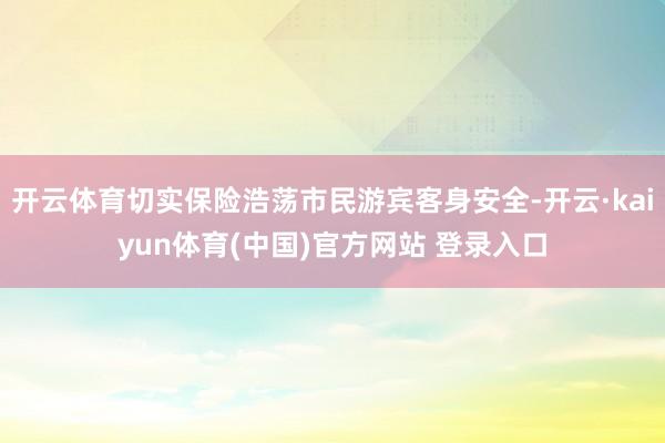 开云体育切实保险浩荡市民游宾客身安全-开云·kaiyun体育(中国)官方网站 登录入口