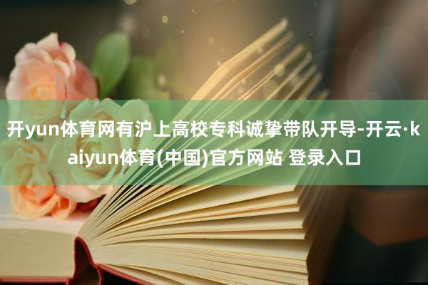 开yun体育网有沪上高校专科诚挚带队开导-开云·kaiyun体育(中国)官方网站 登录入口
