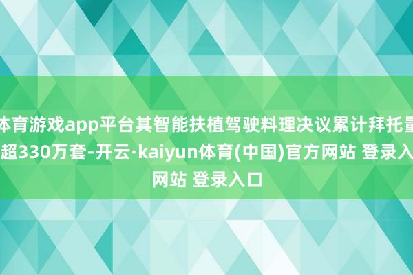 体育游戏app平台其智能扶植驾驶料理决议累计拜托量已超330万套-开云·kaiyun体育(中国)官方网站 登录入口