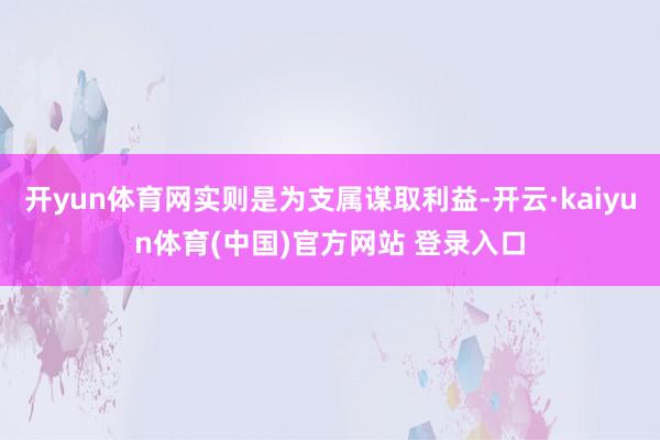 开yun体育网实则是为支属谋取利益-开云·kaiyun体育(中国)官方网站 登录入口