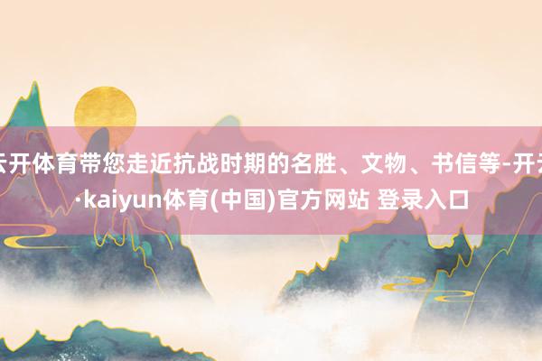 云开体育带您走近抗战时期的名胜、文物、书信等-开云·kaiyun体育(中国)官方网站 登录入口