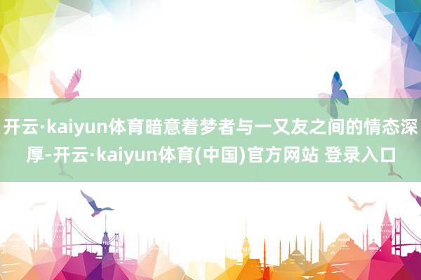 开云·kaiyun体育暗意着梦者与一又友之间的情态深厚-开云·kaiyun体育(中国)官方网站 登录入口