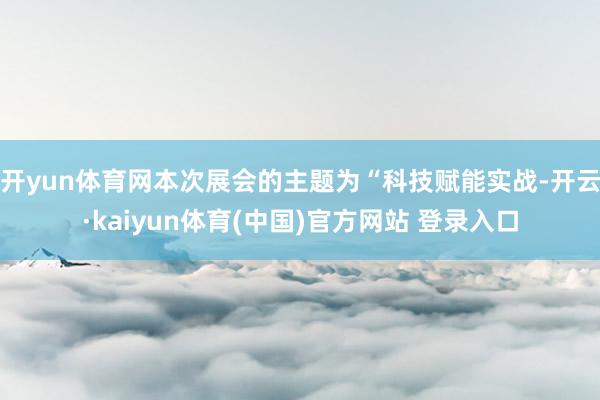 开yun体育网本次展会的主题为“科技赋能实战-开云·kaiyun体育(中国)官方网站 登录入口