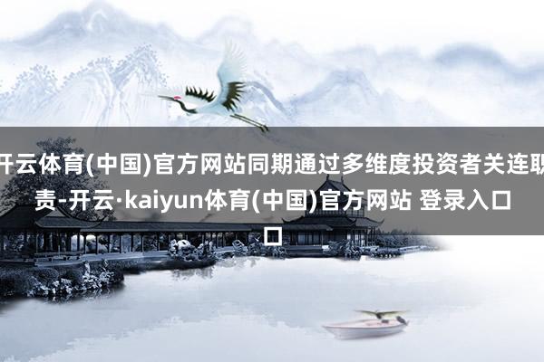 开云体育(中国)官方网站同期通过多维度投资者关连职责-开云·kaiyun体育(中国)官方网站 登录入口