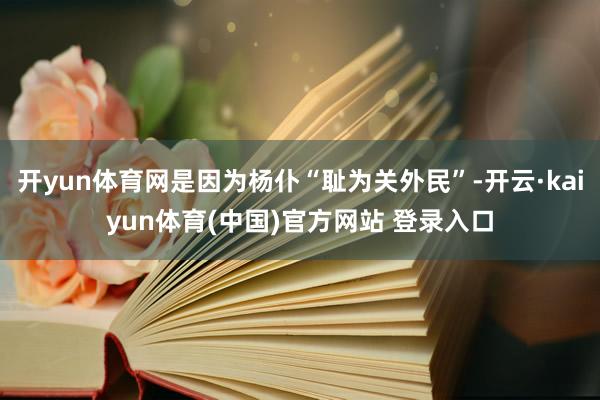 开yun体育网是因为杨仆“耻为关外民”-开云·kaiyun体育(中国)官方网站 登录入口