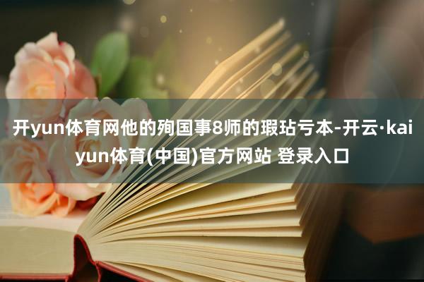 开yun体育网他的殉国事8师的瑕玷亏本-开云·kaiyun体育(中国)官方网站 登录入口
