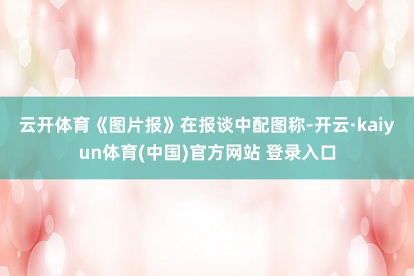云开体育　　《图片报》在报谈中配图称-开云·kaiyun体育(中国)官方网站 登录入口