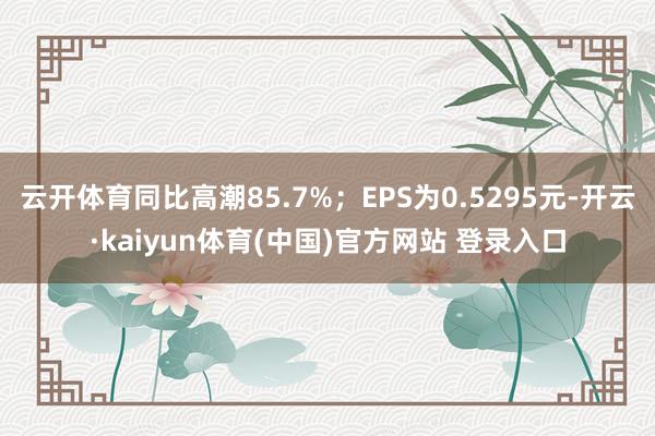 云开体育同比高潮85.7%；EPS为0.5295元-开云·kaiyun体育(中国)官方网站 登录入口