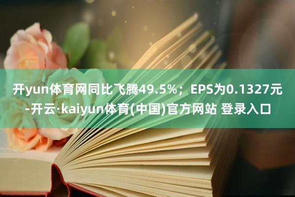 开yun体育网同比飞腾49.5%；EPS为0.1327元-开云·kaiyun体育(中国)官方网站 登录入口