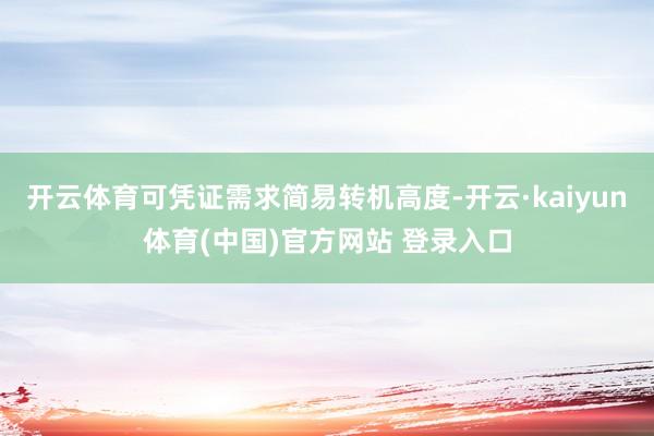 开云体育可凭证需求简易转机高度-开云·kaiyun体育(中国)官方网站 登录入口