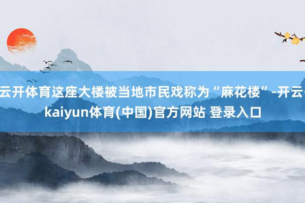 云开体育这座大楼被当地市民戏称为“麻花楼”-开云·kaiyun体育(中国)官方网站 登录入口