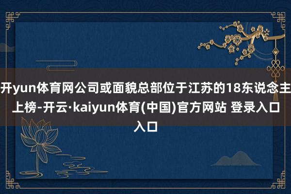 开yun体育网公司或面貌总部位于江苏的18东说念主上榜-开云·kaiyun体育(中国)官方网站 登录入口