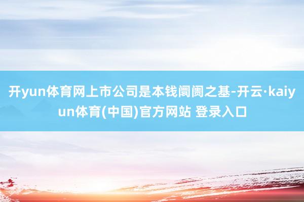 开yun体育网上市公司是本钱阛阓之基-开云·kaiyun体育(中国)官方网站 登录入口