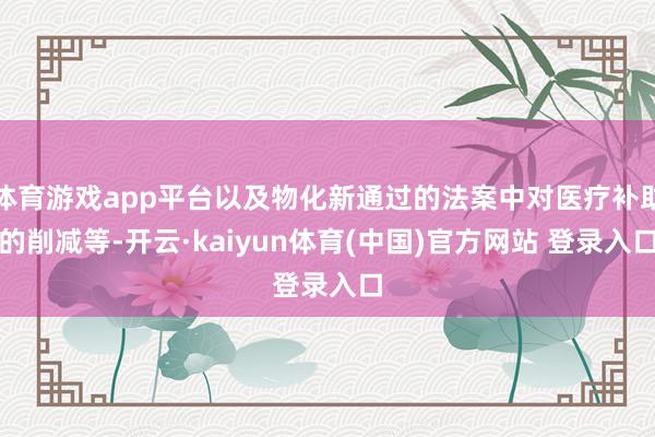 体育游戏app平台以及物化新通过的法案中对医疗补助的削减等-开云·kaiyun体育(中国)官方网站 登录入口