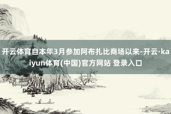 开云体育自本年3月参加阿布扎比商场以来-开云·kaiyun体育(中国)官方网站 登录入口