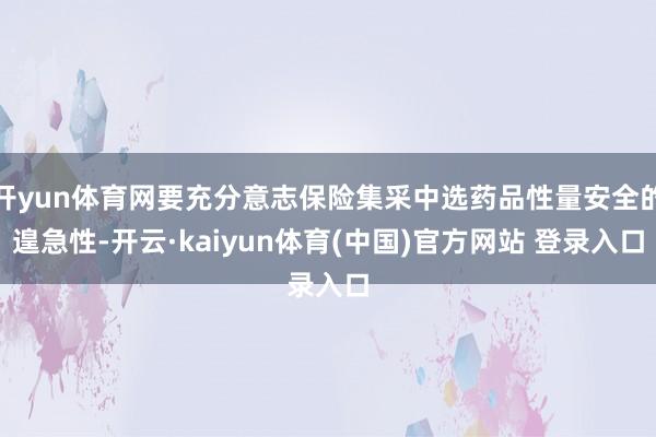 开yun体育网要充分意志保险集采中选药品性量安全的遑急性-开云·kaiyun体育(中国)官方网站 登录入口