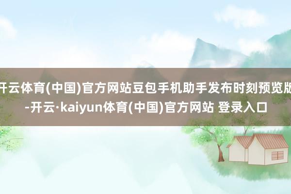 开云体育(中国)官方网站豆包手机助手发布时刻预览版-开云·kaiyun体育(中国)官方网站 登录入口