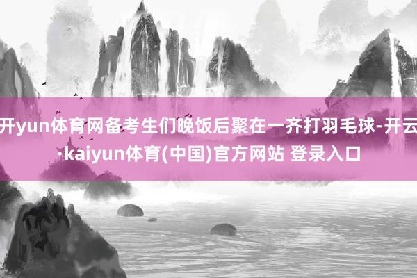 开yun体育网备考生们晚饭后聚在一齐打羽毛球-开云·kaiyun体育(中国)官方网站 登录入口