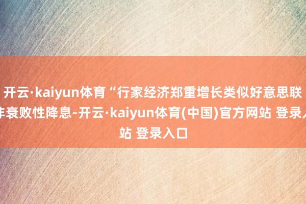 开云·kaiyun体育“行家经济郑重增长类似好意思联储非衰败性降息-开云·kaiyun体育(中国)官方网站 登录入口