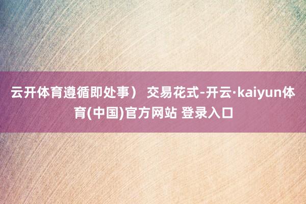 云开体育遵循即处事) 交易花式-开云·kaiyun体育(中国)官方网站 登录入口