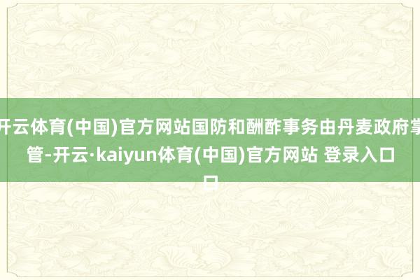 开云体育(中国)官方网站国防和酬酢事务由丹麦政府掌管-开云·kaiyun体育(中国)官方网站 登录入口