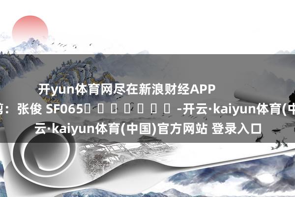 开yun体育网尽在新浪财经APP 包袱裁剪:张俊 SF065 -开云·kaiyun体育(中国)官方网站 登录入口