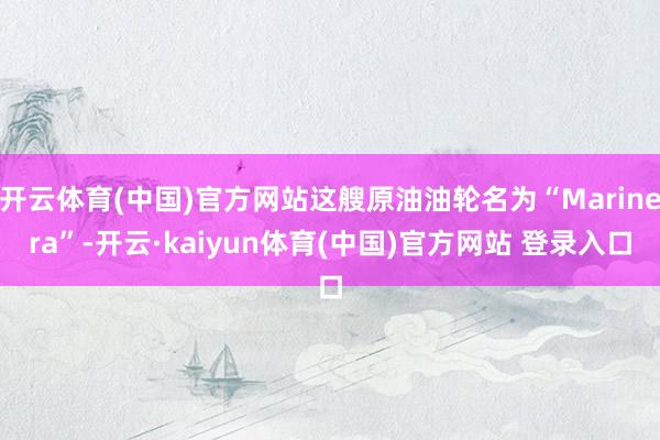 开云体育(中国)官方网站这艘原油油轮名为“Marinera”-开云·kaiyun体育(中国)官方网站 登录入口