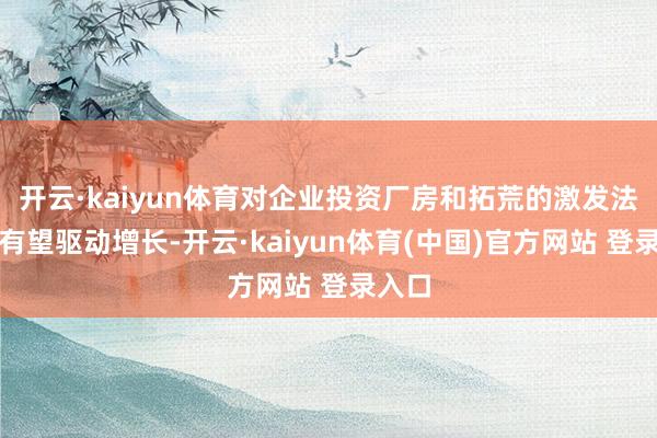 开云·kaiyun体育对企业投资厂房和拓荒的激发法度也有望驱动增长-开云·kaiyun体育(中国)官方网站 登录入口