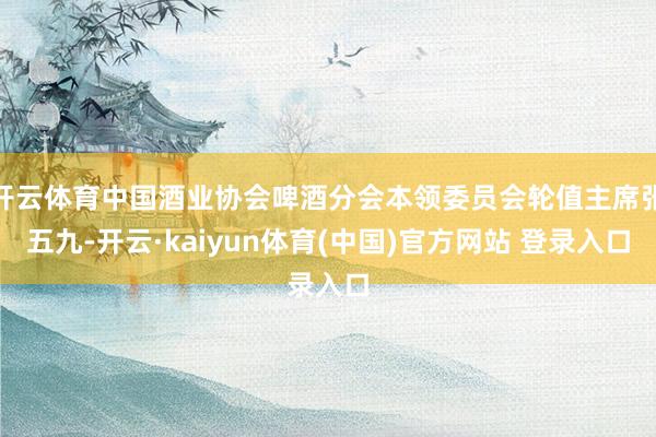 开云体育中国酒业协会啤酒分会本领委员会轮值主席张五九-开云·kaiyun体育(中国)官方网站 登录入口