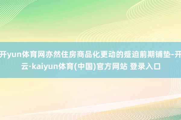 开yun体育网亦然住房商品化更动的蹙迫前期铺垫-开云·kaiyun体育(中国)官方网站 登录入口