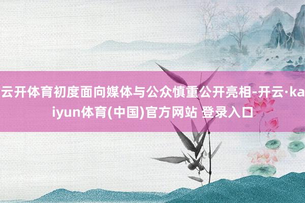 云开体育初度面向媒体与公众慎重公开亮相-开云·kaiyun体育(中国)官方网站 登录入口
