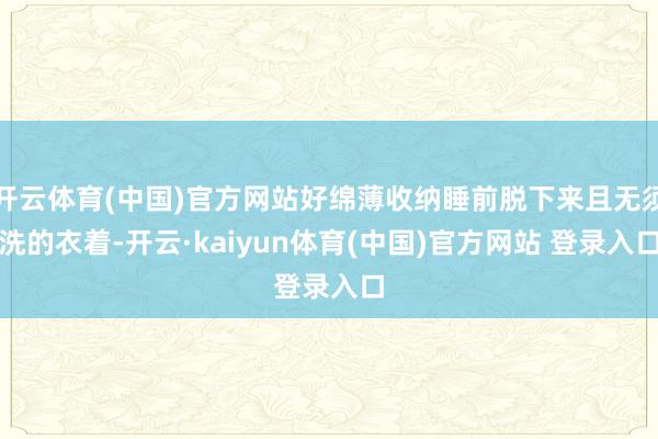 开云体育(中国)官方网站好绵薄收纳睡前脱下来且无须洗的衣着-开云·kaiyun体育(中国)官方网站 登录入口