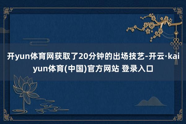 开yun体育网获取了20分钟的出场技艺-开云·kaiyun体育(中国)官方网站 登录入口