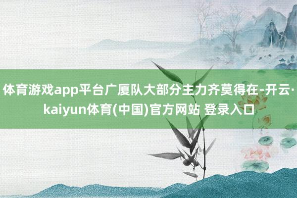 体育游戏app平台广厦队大部分主力齐莫得在-开云·kaiyun体育(中国)官方网站 登录入口