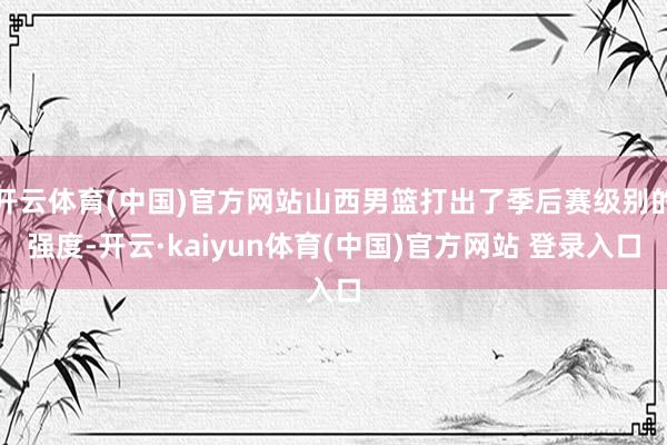 开云体育(中国)官方网站山西男篮打出了季后赛级别的强度-开云·kaiyun体育(中国)官方网站 登录入口